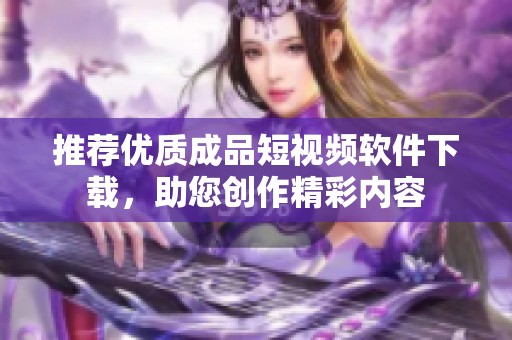 推荐优质成品短视频软件下载，助您创作精彩内容