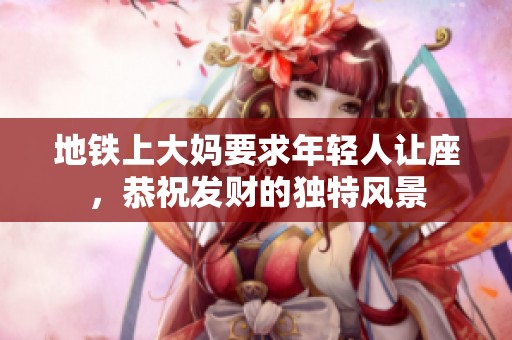 地铁上大妈要求年轻人让座，恭祝发财的独特风景