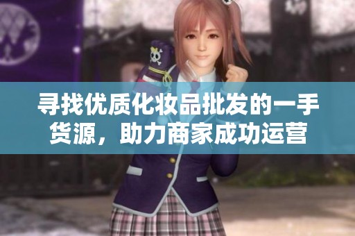 寻找优质化妆品批发的一手货源，助力商家成功运营