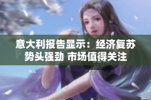 意大利报告显示：经济复苏势头强劲 市场值得关注