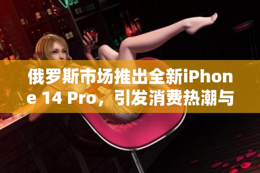 俄罗斯市场推出全新iPhone 14 Pro，引发消费热潮与关注