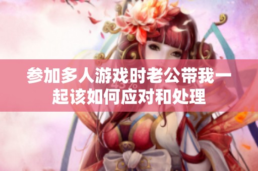 参加多人游戏时老公带我一起该如何应对和处理