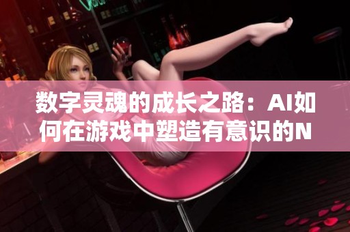 数字灵魂的成长之路：AI如何在游戏中塑造有意识的NPC角色