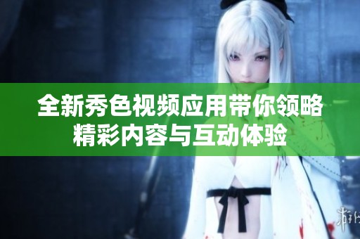 全新秀色视频应用带你领略精彩内容与互动体验