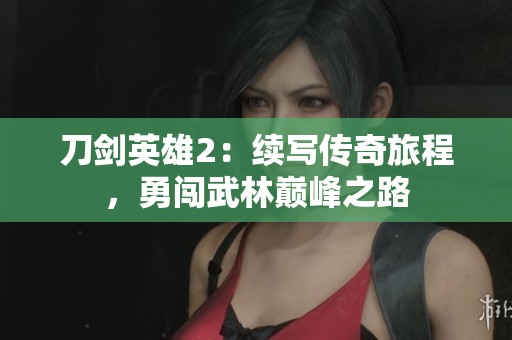 刀剑英雄2：续写传奇旅程，勇闯武林巅峰之路