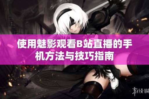 使用魅影观看B站直播的手机方法与技巧指南
