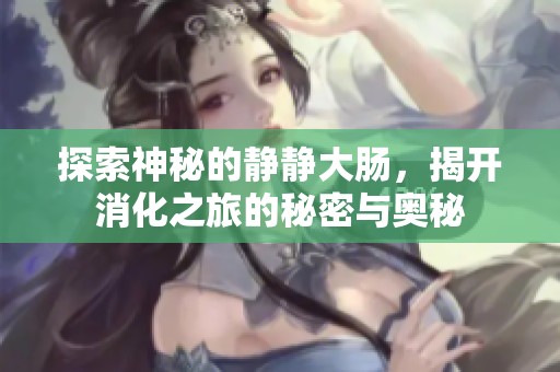 探索神秘的静静大肠，揭开消化之旅的秘密与奥秘