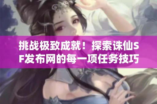 挑战极致成就！探索诛仙SF发布网的每一项任务技巧与攻略