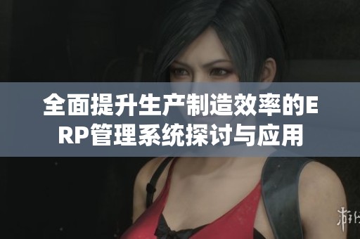 全面提升生产制造效率的ERP管理系统探讨与应用