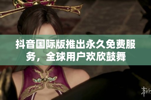 抖音国际版推出永久免费服务，全球用户欢欣鼓舞