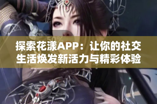 探索花漾APP：让你的社交生活焕发新活力与精彩体验