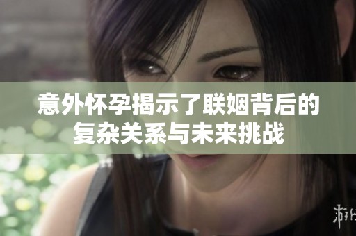 意外怀孕揭示了联姻背后的复杂关系与未来挑战