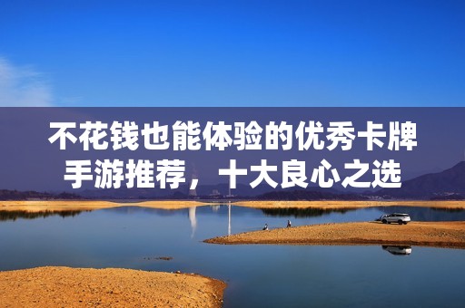 不花钱也能体验的优秀卡牌手游推荐，十大良心之选