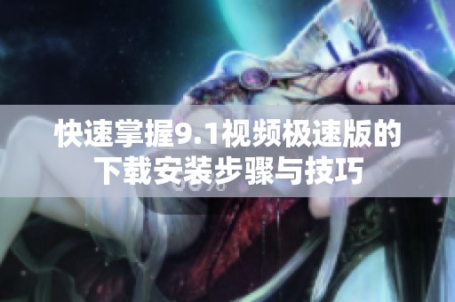 快速掌握9.1视频极速版的下载安装步骤与技巧