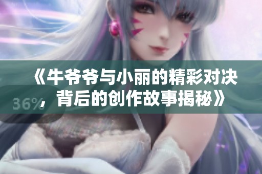 《牛爷爷与小丽的精彩对决，背后的创作故事揭秘》