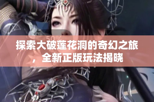探索大破莲花洞的奇幻之旅，全新正版玩法揭晓