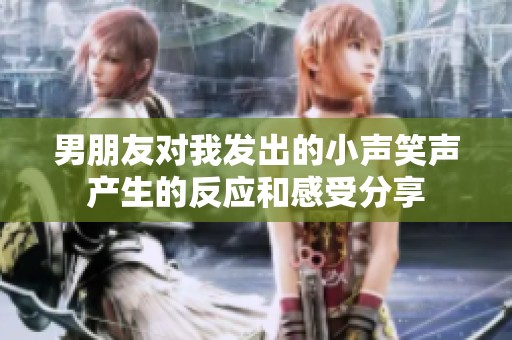 男朋友对我发出的小声笑声产生的反应和感受分享