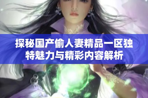 探秘国产偷人妻精品一区独特魅力与精彩内容解析