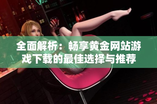 全面解析：畅享黄金网站游戏下载的最佳选择与推荐