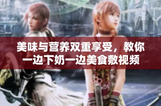 美味与营养双重享受，教你一边下奶一边美食敷视频