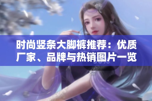 时尚竖条大脚裤推荐：优质厂家、品牌与热销图片一览