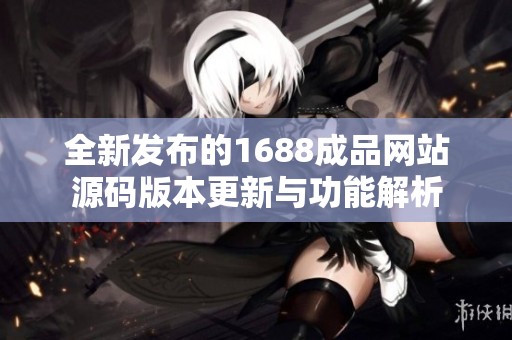 全新发布的1688成品网站源码版本更新与功能解析