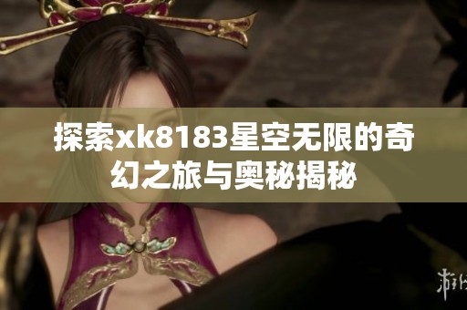 探索xk8183星空无限的奇幻之旅与奥秘揭秘