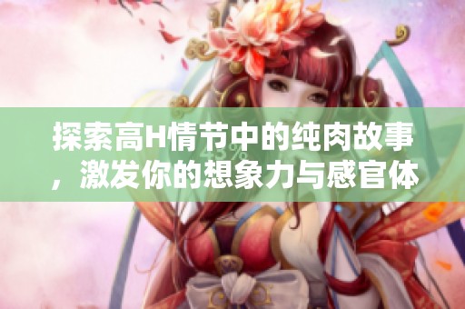 探索高H情节中的纯肉故事，激发你的想象力与感官体验