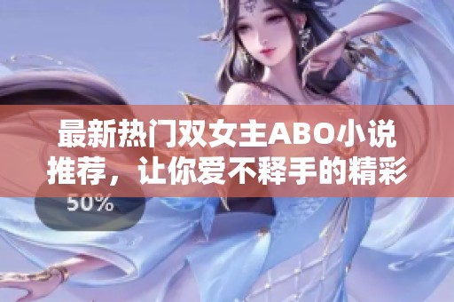 最新热门双女主ABO小说推荐，让你爱不释手的精彩作品合集
