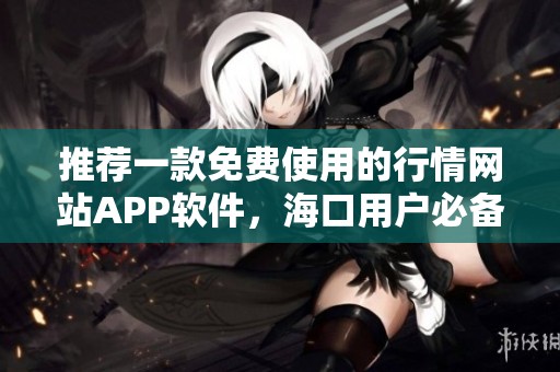 推荐一款免费使用的行情网站APP软件，海口用户必备！