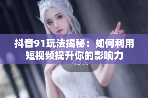 抖音91玩法揭秘：如何利用短视频提升你的影响力