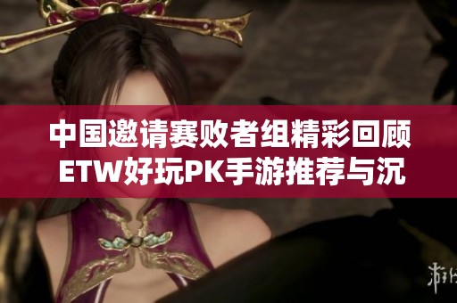 中国邀请赛败者组精彩回顾 ETW好玩PK手游推荐与沉默开发者探讨