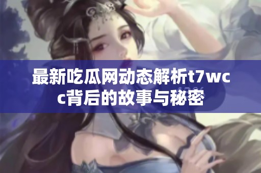 最新吃瓜网动态解析t7wcc背后的故事与秘密