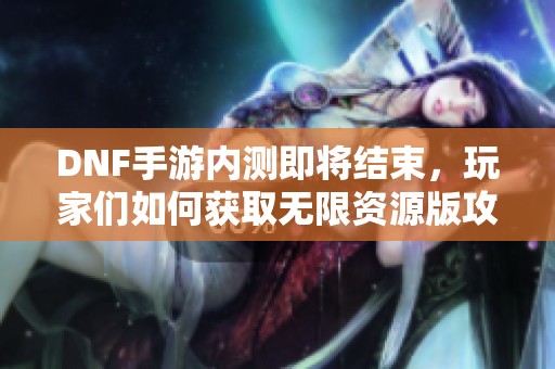 DNF手游内测即将结束，玩家们如何获取无限资源版攻略解析