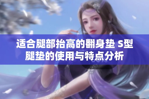 适合腿部抬高的翻身垫 S型腿垫的使用与特点分析