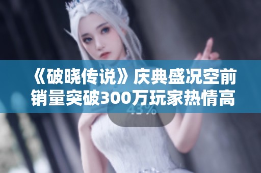 《破晓传说》庆典盛况空前 销量突破300万玩家热情高涨