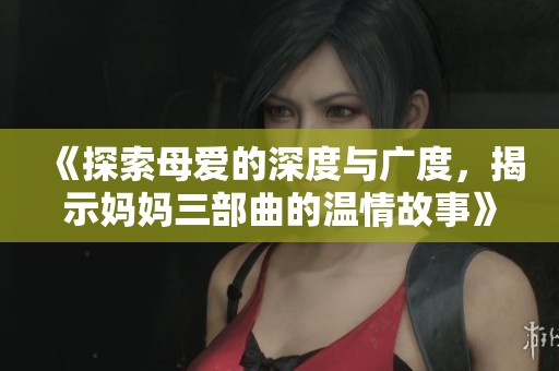 《探索母爱的深度与广度，揭示妈妈三部曲的温情故事》