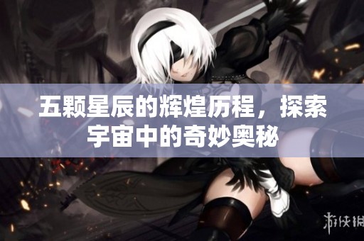 五颗星辰的辉煌历程，探索宇宙中的奇妙奥秘