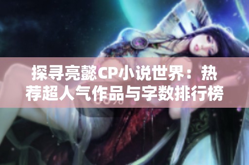 探寻亮懿CP小说世界：热荐超人气作品与字数排行榜