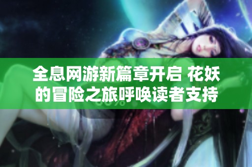 全息网游新篇章开启 花妖的冒险之旅呼唤读者支持