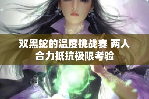 双黑蛇的温度挑战赛 两人合力抵抗极限考验