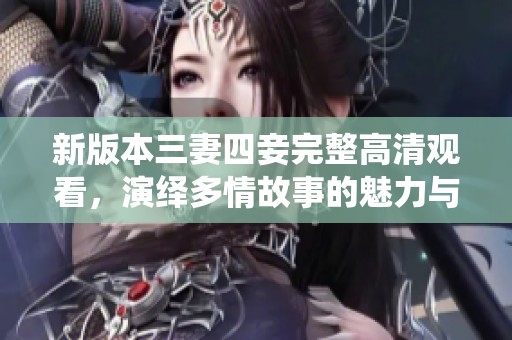 新版本三妻四妾完整高清观看，演绎多情故事的魅力与纷争