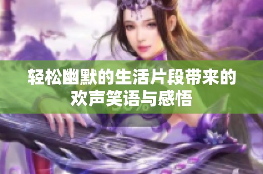 轻松幽默的生活片段带来的欢声笑语与感悟