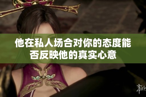 他在私人场合对你的态度能否反映他的真实心意