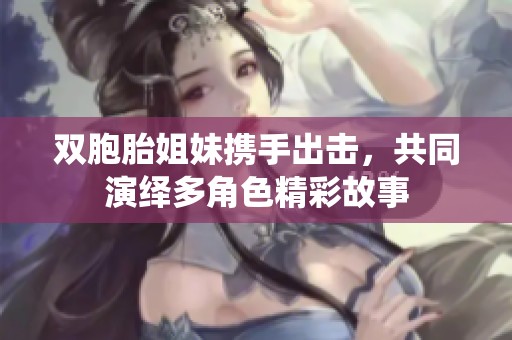 双胞胎姐妹携手出击，共同演绎多角色精彩故事