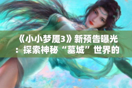 《小小梦魇3》新预告曝光：探索神秘“墓城”世界的奇幻旅程