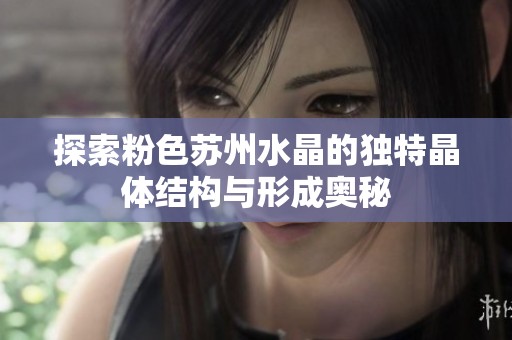 探索粉色苏州水晶的独特晶体结构与形成奥秘