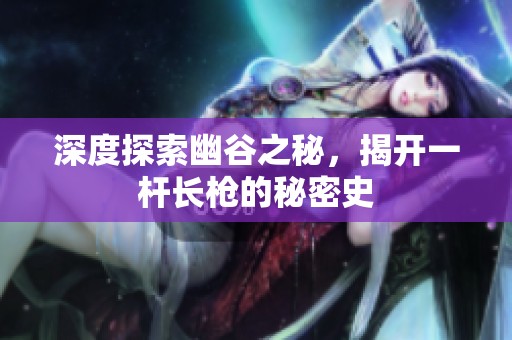 深度探索幽谷之秘，揭开一杆长枪的秘密史