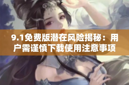 9.1免费版潜在风险揭秘：用户需谨慎下载使用注意事项