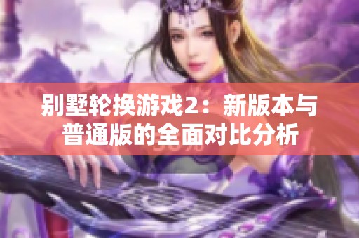别墅轮换游戏2：新版本与普通版的全面对比分析